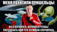меня похитили пришельцы но я вернулся...вернулся чтобы рассказать вам что со мною случилось
