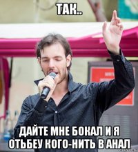 так.. дайте мне бокал и я отьбеу кого-нить в анал