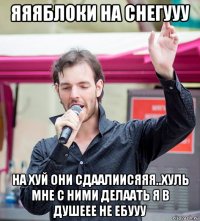 яяяблоки на снегууу на хуй они сдаалиисяяя..хуль мне с ними делаать я в душеее не ебууу