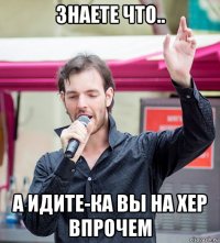знаете что.. а идите-ка вы на хер впрочем