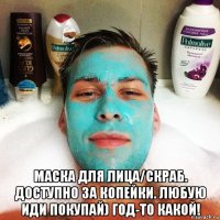  маска для лица/скраб. доступно за копейки. любую иди покупай) год-то какой!