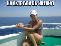 на яхте блядь катают 