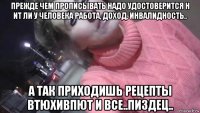 прежде чем прописывать надо удостоверится н ит ли у человека работа, доход, инвалидность.. а так приходишь рецепты втюхивпют и все..пиздец..