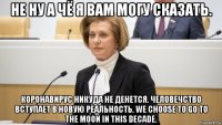 не ну а чё я вам могу сказать. коронавирус никуда не денется. человечство вступает в новую реальность. we choose to go to the moon in this decade.