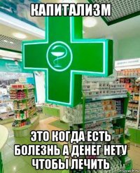 капитализм это когда есть болезнь а денег нету чтобы лечить