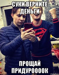 суки верните деньги прощай придуроооок