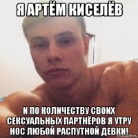 я артём киселёв и по количеству своих сексуальных партнёров я утру нос любой распутной девки!
