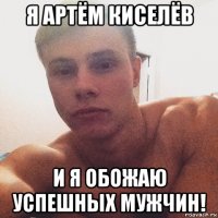 я артём киселёв и я обожаю успешных мужчин!