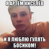 я артём киселёв и я люблю гулять босиком!