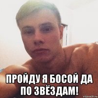  пройду я босой да по звёздам!