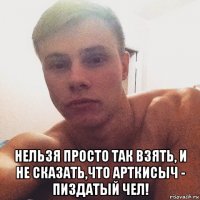  нельзя просто так взять, и не сказать,что арткисыч - пиздатый чел!