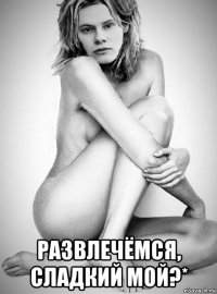  развлечёмся, сладкий мой?*