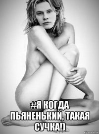  #я когда пьяненький, такая сучка!)