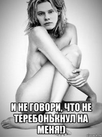  и не говори, что не теребонькнул на меня!)