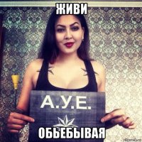 живи обьебывая