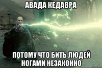 авада кедавра потому что бить людей ногами незаконно