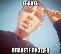 ебаать планете пиздец