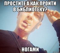 простите а как пройти в библиотеку? ногами