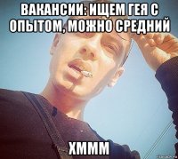 вакансии: ищем гея с опытом, можно средний хммм