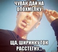 чувак дай на опохмелку ща, ширинку ток расстегну...