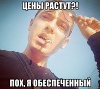 цены растут?! пох, я обеспеченный