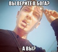 вы верите в бога? а вы?