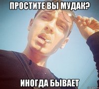 простите вы мудак? иногда бывает