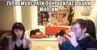 гуля ему кстати понравилась как и многим 