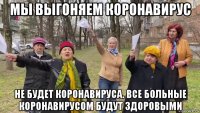 мы выгоняем коронавирус не будет коронавируса. все больные коронавирусом будут здоровыми