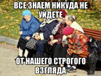 все знаем никуда не уйдете от нашего строгого взгляда