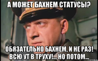 а может бахнем статусы? обязательно бахнем, и не раз! всю ут в труху!... но потом...