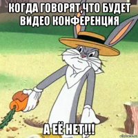 когда говорят,что будет видео конференция а её нет!!!
