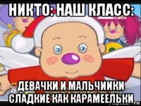 никто: наш класс: девачки и мальчиики сладкие как карамеельки