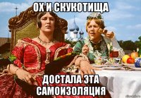 ох и скукотища достала эта самоизоляция