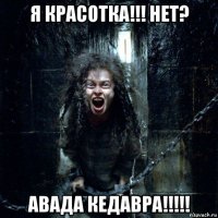 я красотка!!! нет? авада кедавра!!!!!