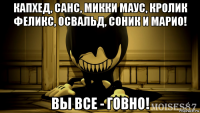 капхед, санс, микки маус, кролик феликс, освальд, соник и марио! вы все - говно!