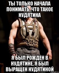 ты только начала понимать, что такое нудятина я был рожден в нудятине, я был выращен нудятиной