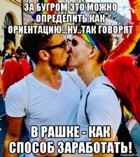 за бугром это можно определить как ориентацию...ну..так говорят в рашке - как способ заработать!