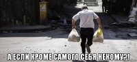  а если кроме самого себя некому?!