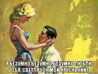  я безумно,безумно,безумно люблю тебя, светлячок мой яркенький !