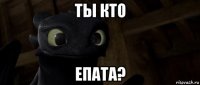 ты кто епата?