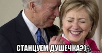  станцуем душечка?)