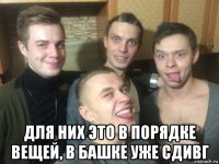  для них это в порядке вещей, в башке уже сдивг