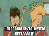 клёооова! круто! круто! крутаааа !!1