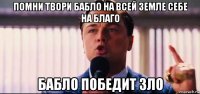 помни твори бабло на всей земле себе на благо бабло победит зло