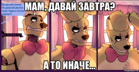 мам, давай завтра? а то иначе...