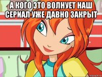а кого это волнует наш сериал уже давно закрыт 
