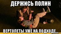 держись полин вертолеты уже на подходе...