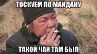 тоскуем по майдану такой чай там был