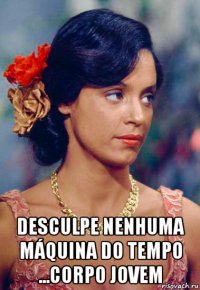  desculpe nenhuma máquina do tempo ...corpo jovem